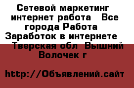 Сетевой маркетинг. интернет работа - Все города Работа » Заработок в интернете   . Тверская обл.,Вышний Волочек г.